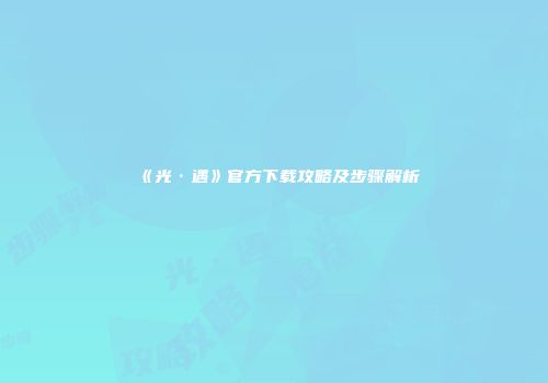 《光·遇》官方下载攻略及步骤解析