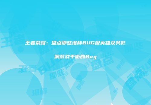 王者荣耀：盘点那些堪称BUG级英雄及其影响游戏平衡的Bug