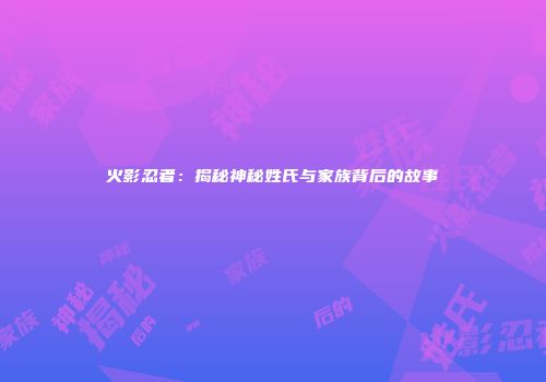 火影忍者：揭秘神秘姓氏与家族背后的故事