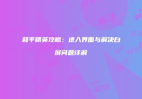 和平精英攻略：进入界面与解决白屏问题详解