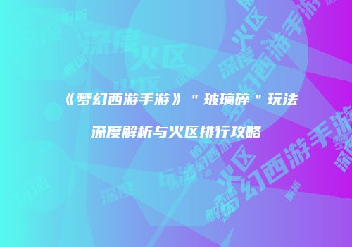 《梦幻西游手游》＂玻璃碎＂玩法深度解析与火区排行攻略