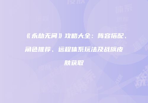 《永劫无间》攻略大全：阵容搭配、角色推荐、远程体系玩法及战旗皮肤获取