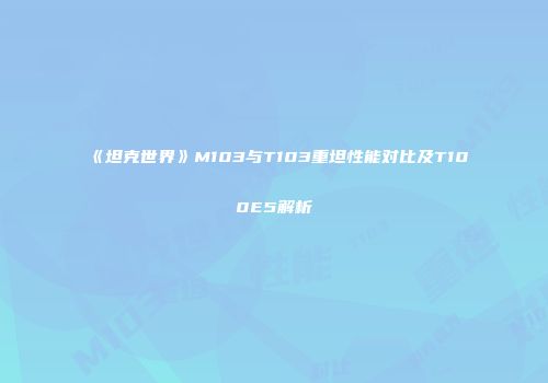 《坦克世界》M103与T103重坦性能对比及T100E5解析