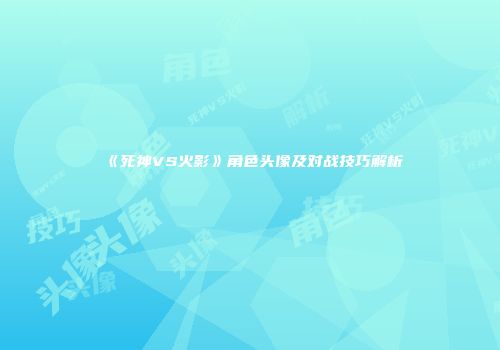 《死神VS火影》角色头像及对战技巧解析