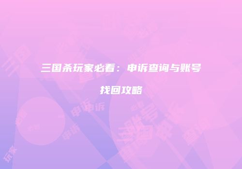 三国杀玩家必看：申诉查询与账号找回攻略
