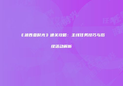 《波西亚时光》通关攻略：主线任务技巧与后续活动解析