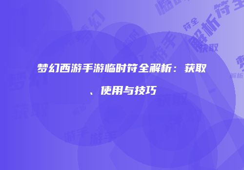 梦幻西游手游临时符全解析：获取、使用与技巧