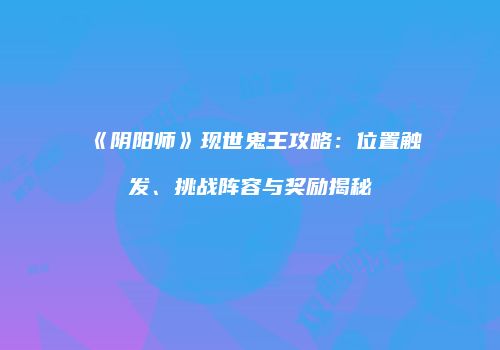 《阴阳师》现世鬼王攻略：位置触发、挑战阵容与奖励揭秘