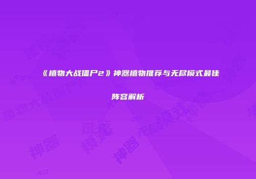 《植物大战僵尸2》神器植物推荐与无尽模式最佳阵容解析
