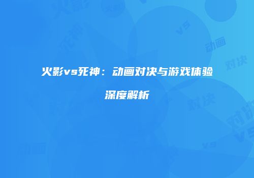 火影vs死神：动画对决与游戏体验深度解析
