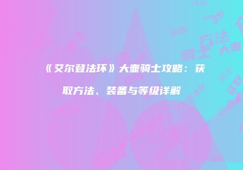 《艾尔登法环》大壶骑士攻略：获取方法、装备与等级详解
