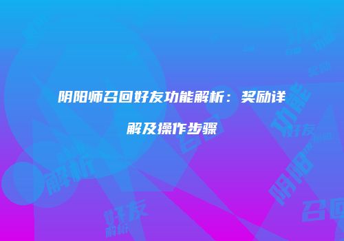 阴阳师召回好友功能解析：奖励详解及操作步骤