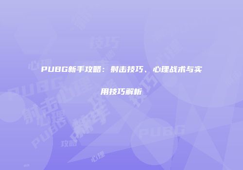 PUBG新手攻略：射击技巧、心理战术与实用技巧解析