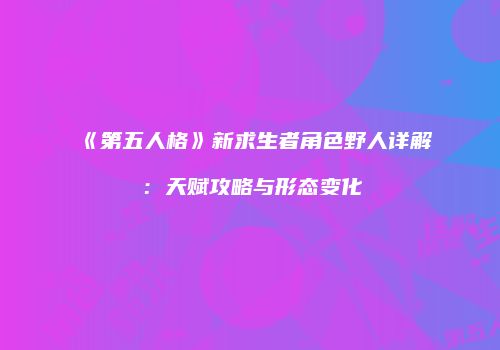 《第五人格》新求生者角色野人详解：天赋攻略与形态变化
