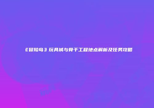 《冒险岛》玩具城与骨干工程地点解析及任务攻略