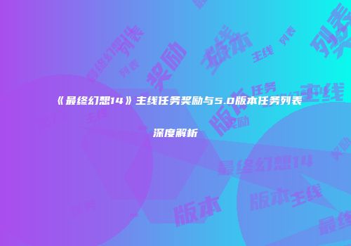 《最终幻想14》主线任务奖励与5.0版本任务列表深度解析