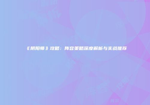 《阴阳师》攻略：阵容策略深度解析与实战推荐