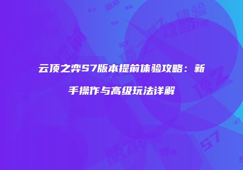 云顶之弈S7版本提前体验攻略：新手操作与高级玩法详解