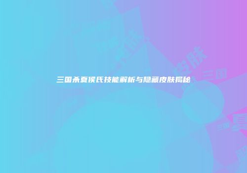 三国杀夏侯氏技能解析与隐藏皮肤揭秘