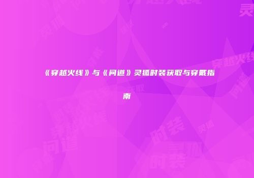 《穿越火线》与《问道》灵狐时装获取与穿戴指南