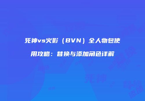 死神vs火影（BVN）全人物包使用攻略：替换与添加角色详解