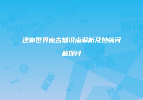 迷你世界魔古知识点解析及抄袭问题探讨