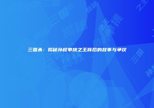 三国杀：揭秘孙权单挑之王背后的故事与争议