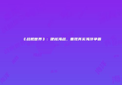 《战舰世界》：硬核海战，重现真实海洋争霸