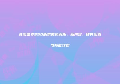 战舰世界350版本更新解析：新内容、硬件配置与技能攻略