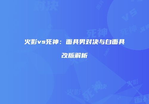 火影vs死神：面具男对决与白面具改版解析