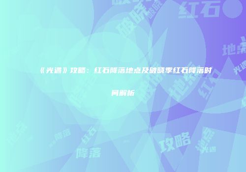《光遇》攻略：红石降落地点及破晓季红石降落时间解析