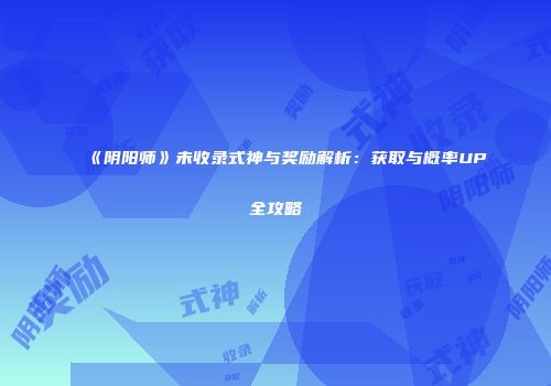 《阴阳师》未收录式神与奖励解析：获取与概率UP全攻略