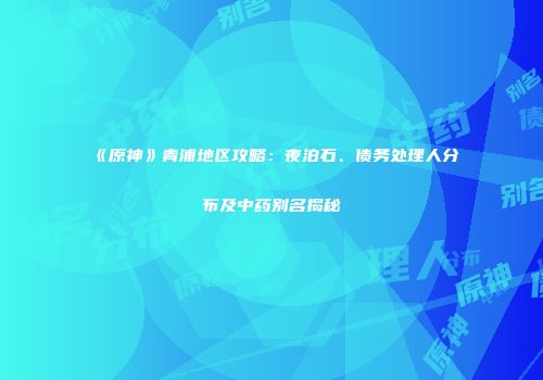 《原神》青浦地区攻略：夜泊石、债务处理人分布及中药别名揭秘