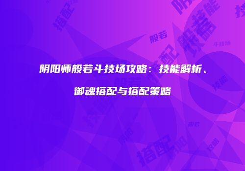 阴阳师般若斗技场攻略：技能解析、御魂搭配与搭配策略