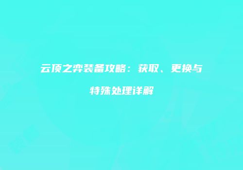 云顶之弈装备攻略：获取、更换与特殊处理详解