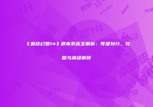 《最终幻想14》副本系统全解析：等级划分、攻略与满级解锁