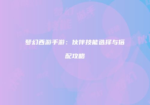 梦幻西游手游：伙伴技能选择与搭配攻略