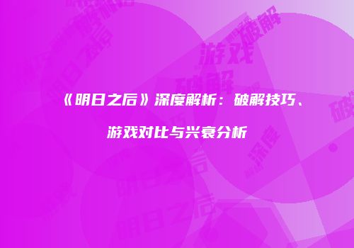 《明日之后》深度解析：破解技巧、游戏对比与兴衰分析