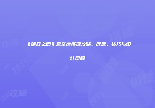 《明日之后》悬空房搭建攻略：原理、技巧与设计图解