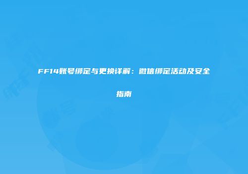FF14账号绑定与更换详解：微信绑定活动及安全指南