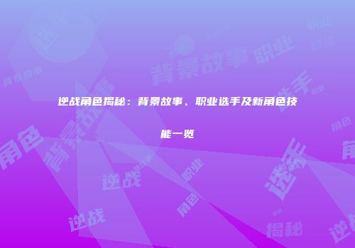 逆战角色揭秘：背景故事、职业选手及新角色技能一览