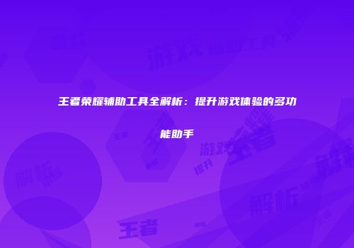 王者荣耀辅助工具全解析：提升游戏体验的多功能助手