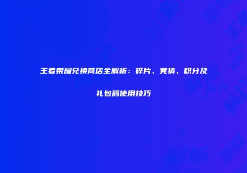 王者荣耀兑换商店全解析：碎片、竞猜、积分及礼包码使用技巧