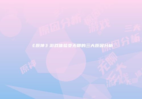 《原神》游戏体验变无聊的三大原因分析