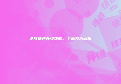 逆战快速升级攻略：全面技巧解析