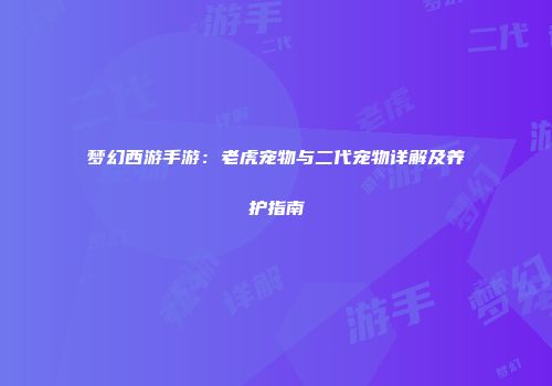 梦幻西游手游：老虎宠物与二代宠物详解及养护指南
