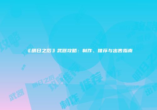 《明日之后》武器攻略：制作、推荐与出售指南