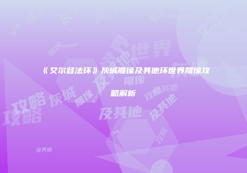 《艾尔登法环》灰城雕像及其他环世界雕像攻略解析