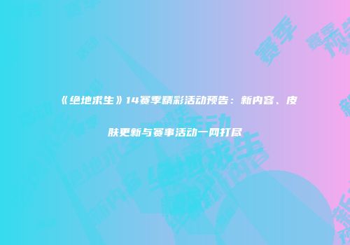 《绝地求生》14赛季精彩活动预告：新内容、皮肤更新与赛事活动一网打尽