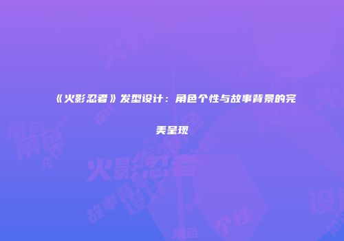 《火影忍者》发型设计：角色个性与故事背景的完美呈现